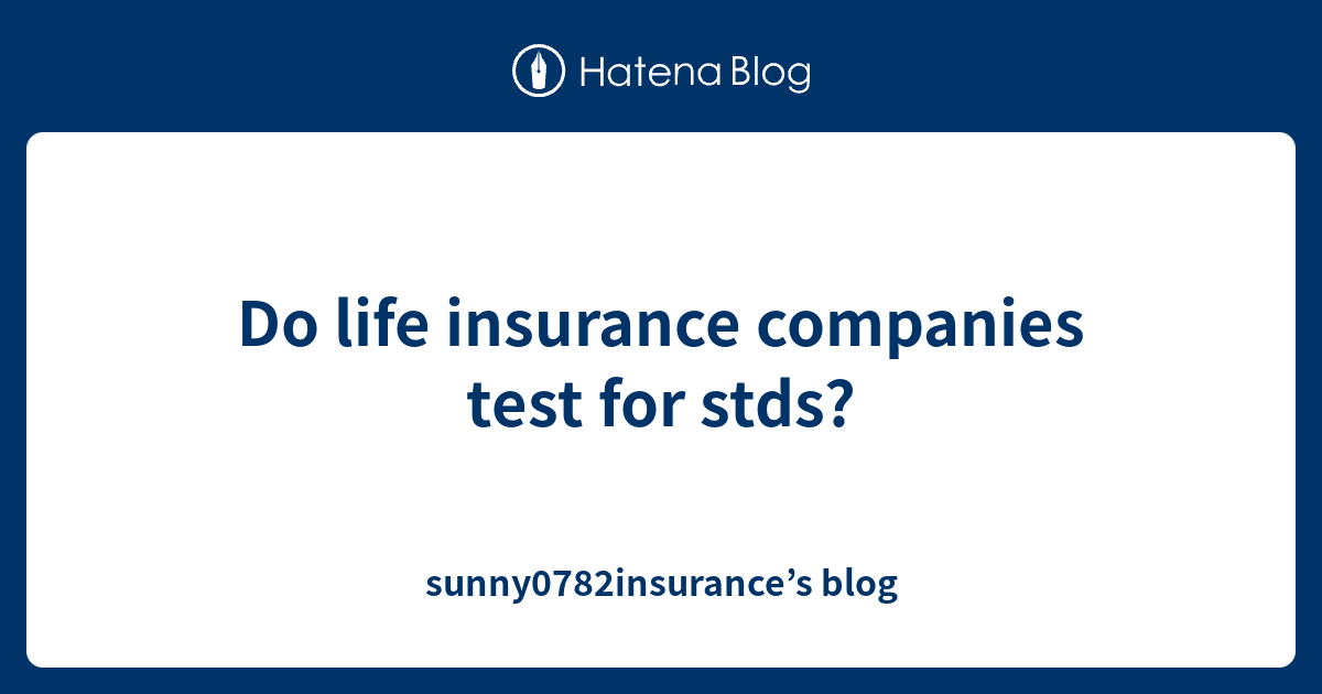 Do life insurance companies test for stds? sunny0782insurance’s blog