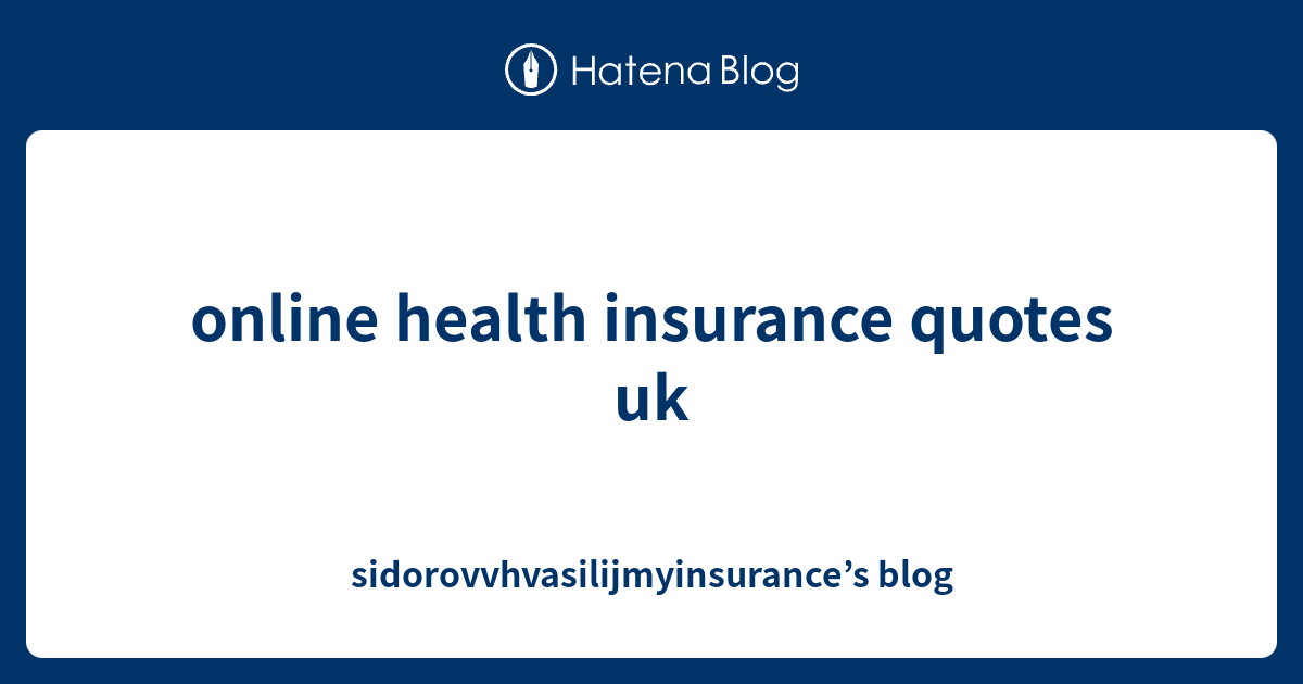 online health insurance quotes uk - sidorovvhvasilijmyinsurance’s blog