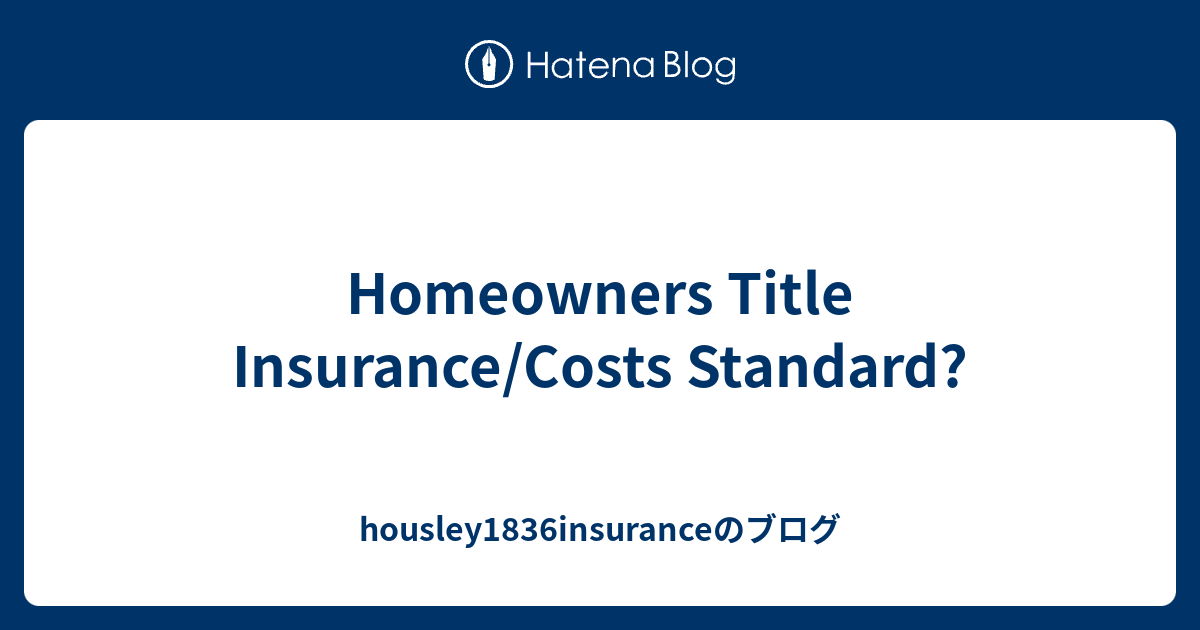 Homeowners Title Insurance/Costs Standard? housley1836insuranceのブログ