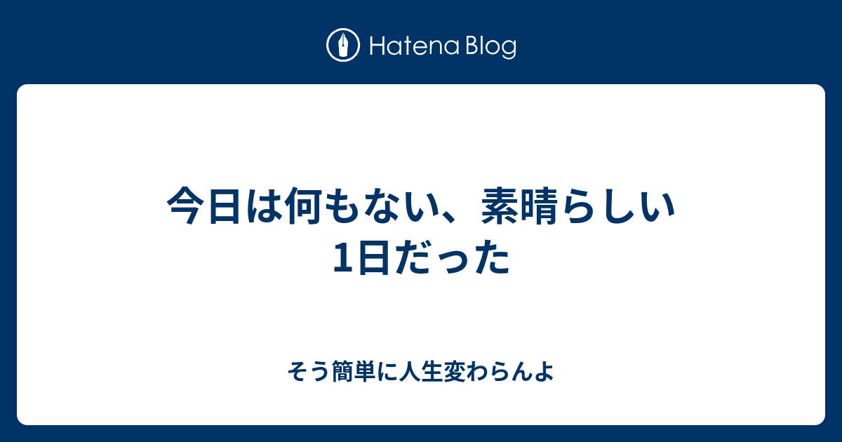 今日は何もない、素晴らしい1日だった - そう簡単に人生変わらんよ