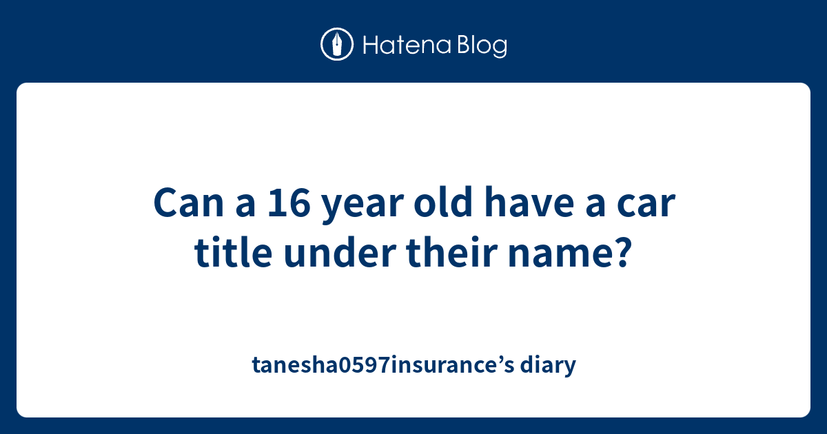 Can a 16 year old have a car title under their name