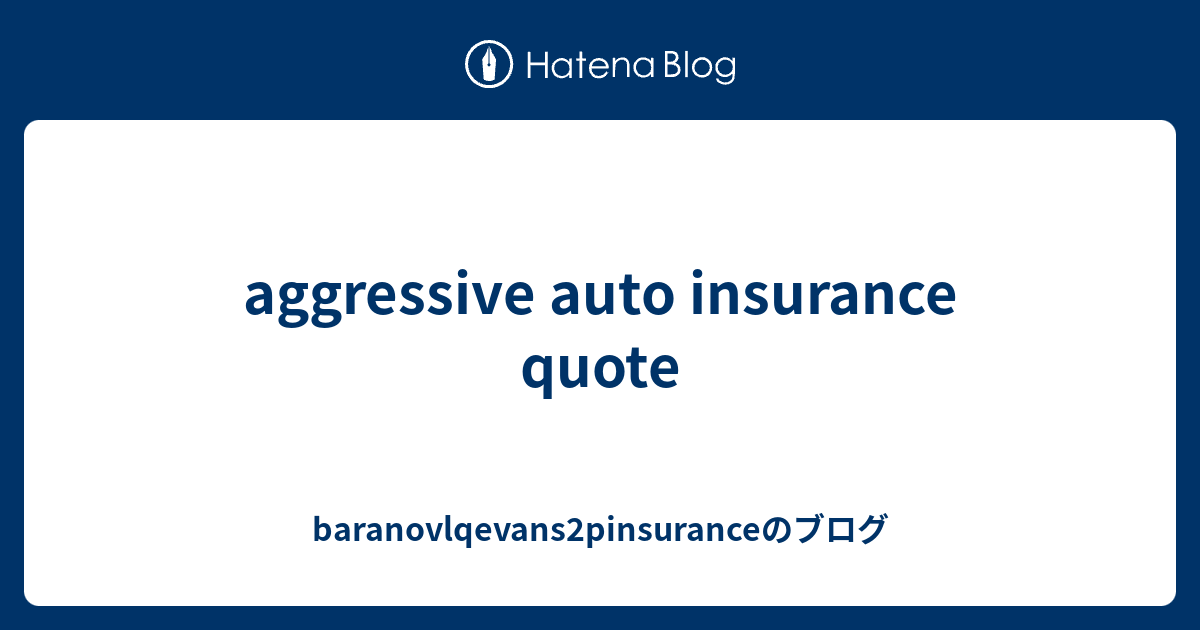 aggressive auto insurance quote - baranovlqevans2pinsuranceのブログ