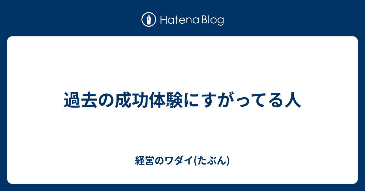 過去の成功体験にすがってる人 経営のワダイ たぶん