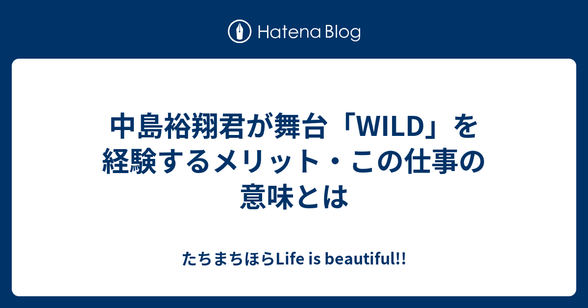 中島裕翔君が舞台 Wild を経験するメリット この仕事の意味とは たちまちほらlife Is Beautiful