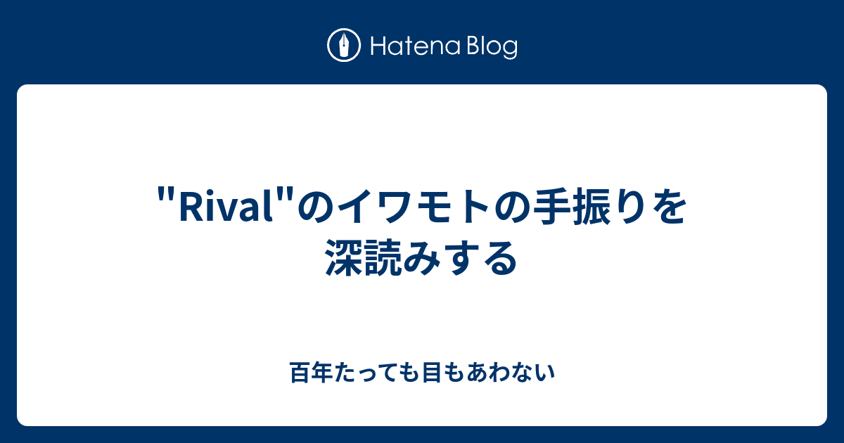 Rival のイワモトの手振りを深読みする 百年たっても目もあわない