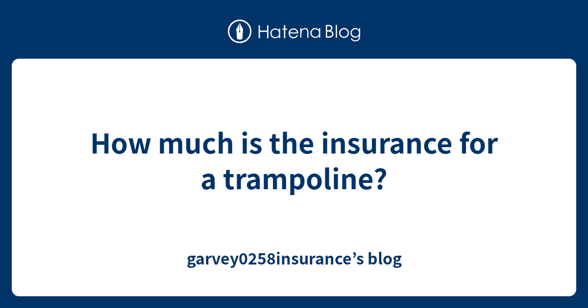 How much is the insurance for a trampoline? garvey0258insurance’s blog