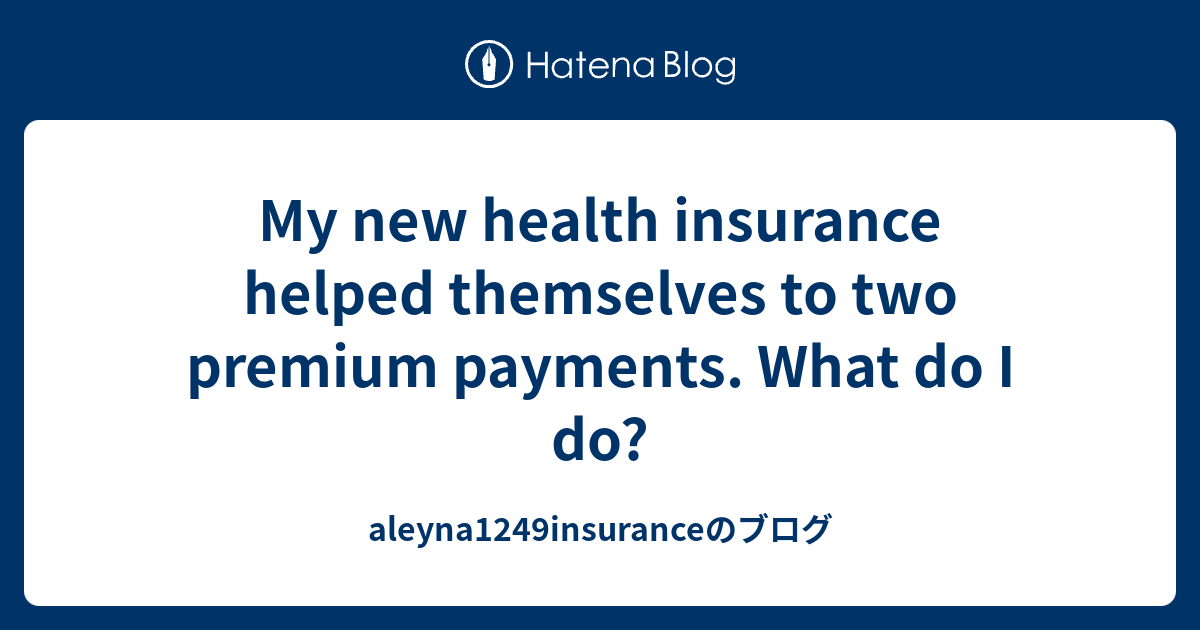 My new health insurance helped themselves to two premium payments. What