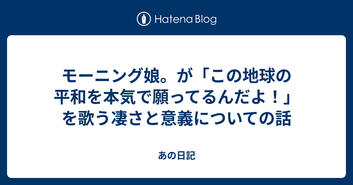 モーニング娘 が この地球の平和を本気で願ってるんだよ を歌う凄さと意義についての話 あの日記