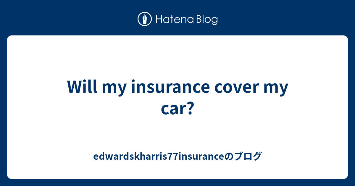 Will my insurance cover my car? edwardskharris77insuranceのブログ