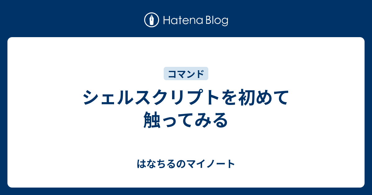 シェルスクリプトを初めて触ってみる はなちるのマイノート