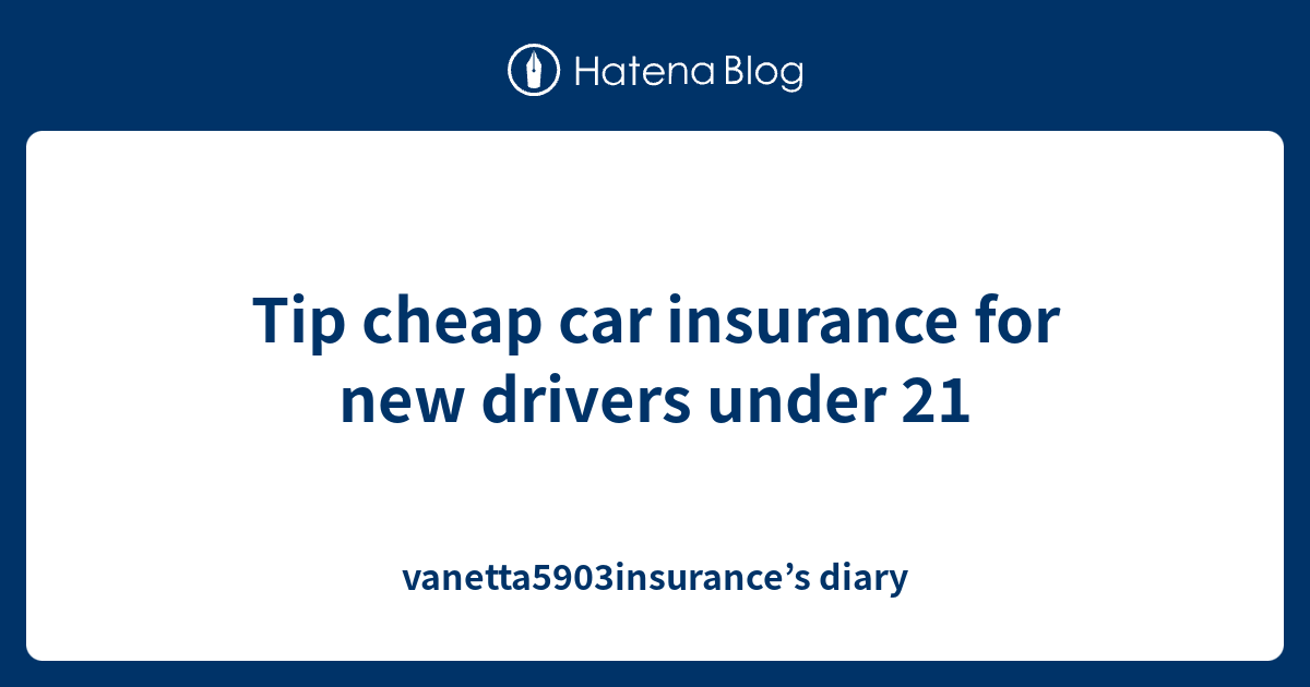 Tip cheap car insurance for new drivers under 21 diary