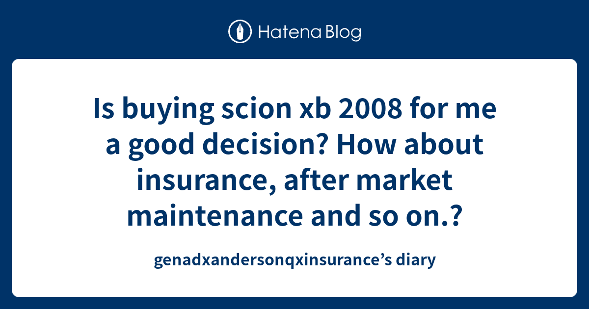 Is buying scion xb 2008 for me a good decision? How about insurance ...