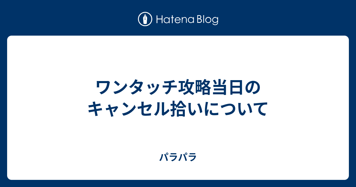 ワンタッチ攻略当日のキャンセル拾いについて パラパラ