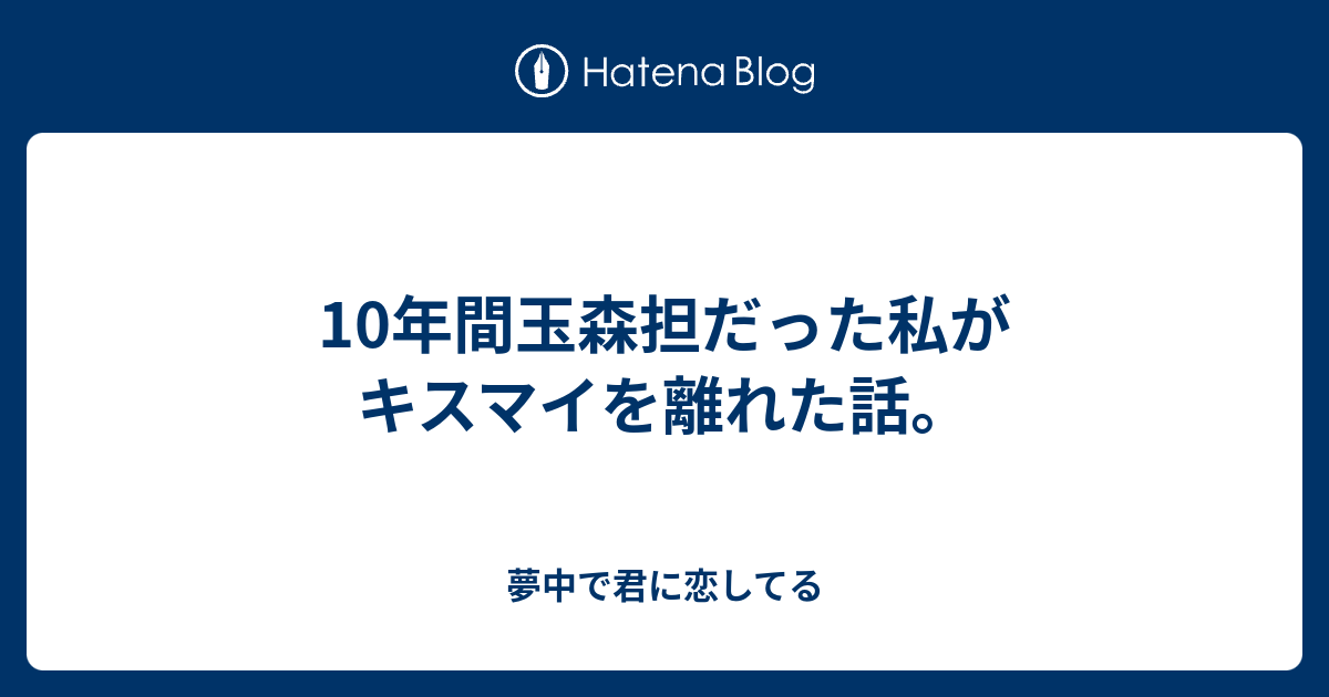 10年間玉森担だった私がキスマイを離れた話 夢中で君に恋してる