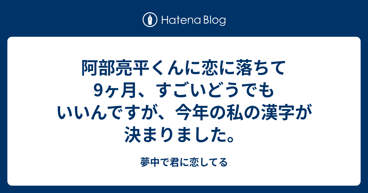 阿部亮平くんに恋に落ちて9ヶ月 すごいどうでもいいんですが 今年の私の漢字が決まりました 夢中で君に恋してる