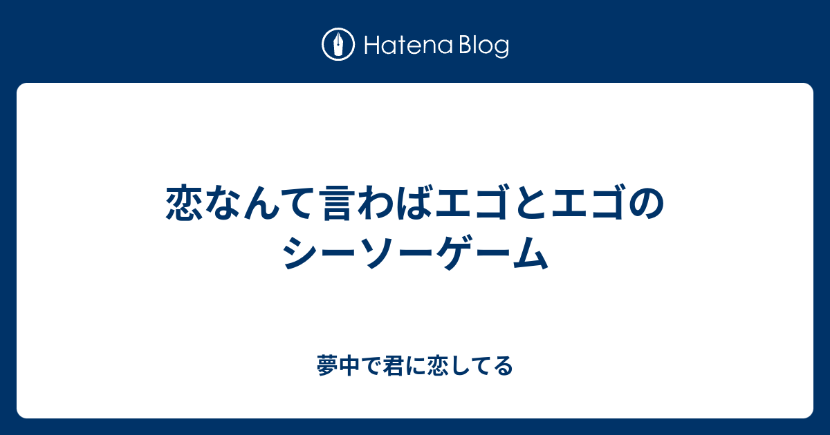 恋なんて言わばエゴとエゴのシーソーゲーム 夢中で君に恋してる