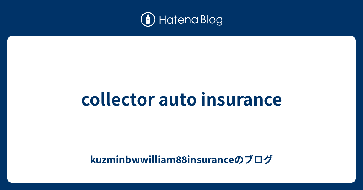 collector auto insurance kuzminbwwilliam88insuranceのブログ
