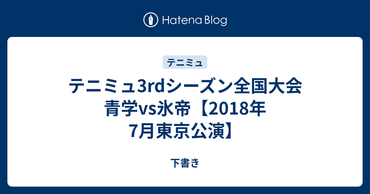 テニミュ3rdシーズン全国大会 青学vs氷帝 18年7月東京公演 下書き