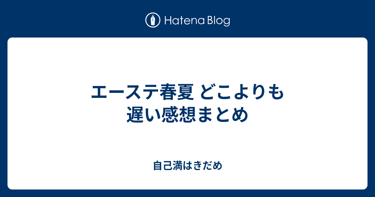 エーステ春夏 どこよりも遅い感想まとめ 自己満はきだめ