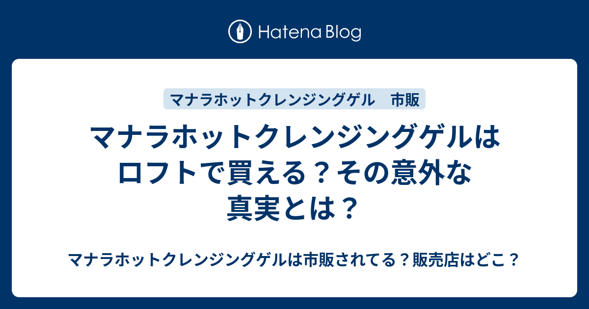 マナラホットクレンジングゲルはロフトで買える その意外な真実とは マナラホットクレンジングゲルは市販されてる 販売店はどこ