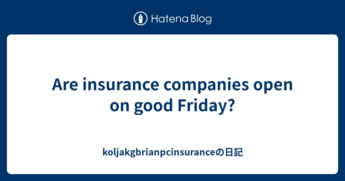 Are insurance companies open on good Friday? koljakgbrianpcinsuranceの日記