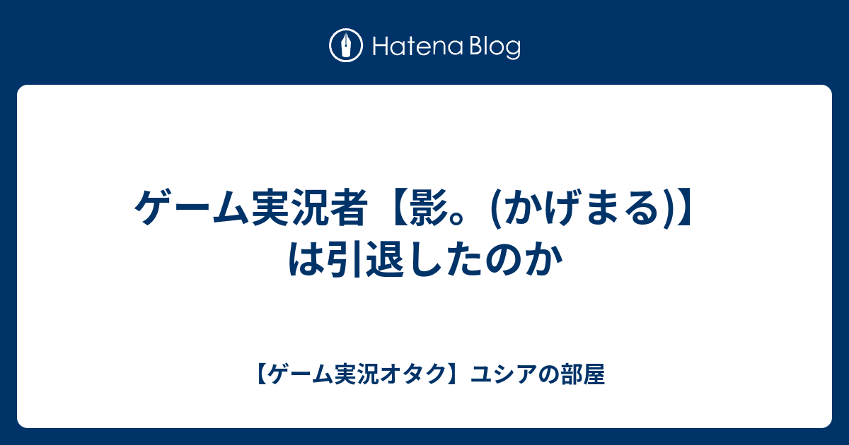 ゲーム実況者 影 かげまる は引退したのか ゲーム実況オタク ユシアの部屋