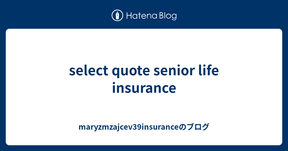 Select Quote Senior Life Insurance Maryzmzajcev39insuranceã®ãƒ–ãƒ­ã‚°