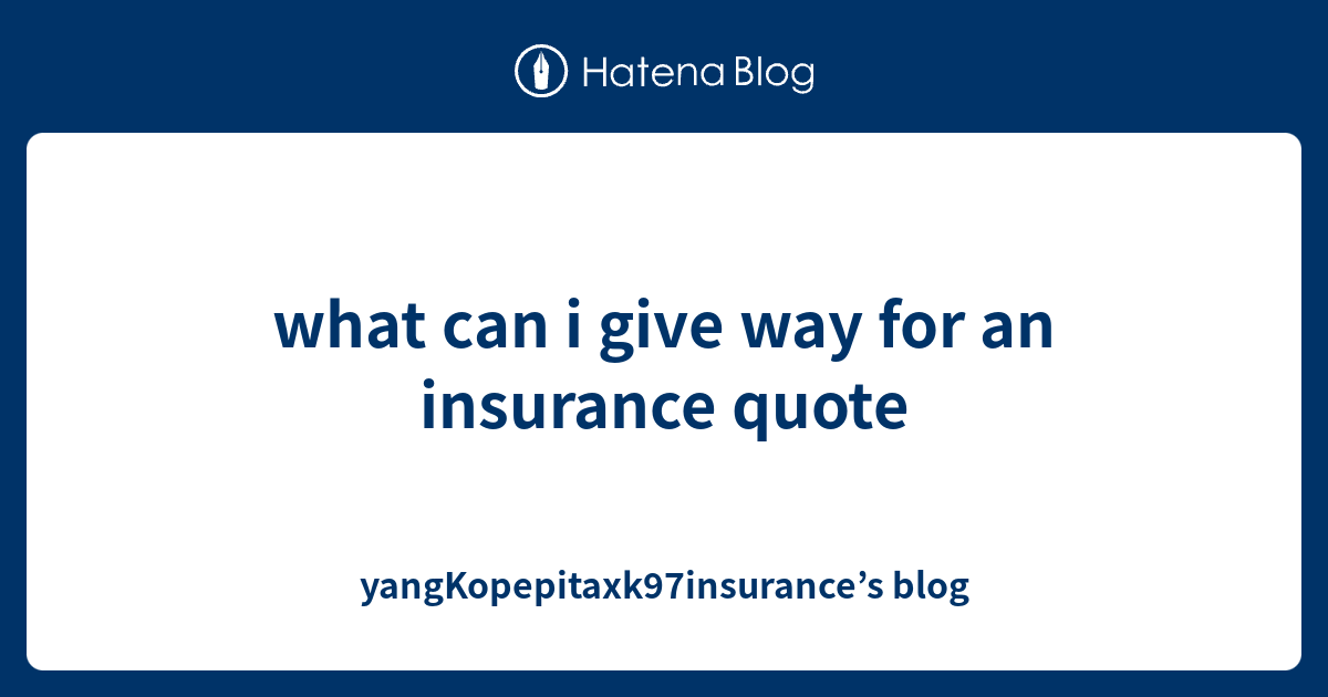 what can i give way for an insurance quote yangKopepitaxk97insurance