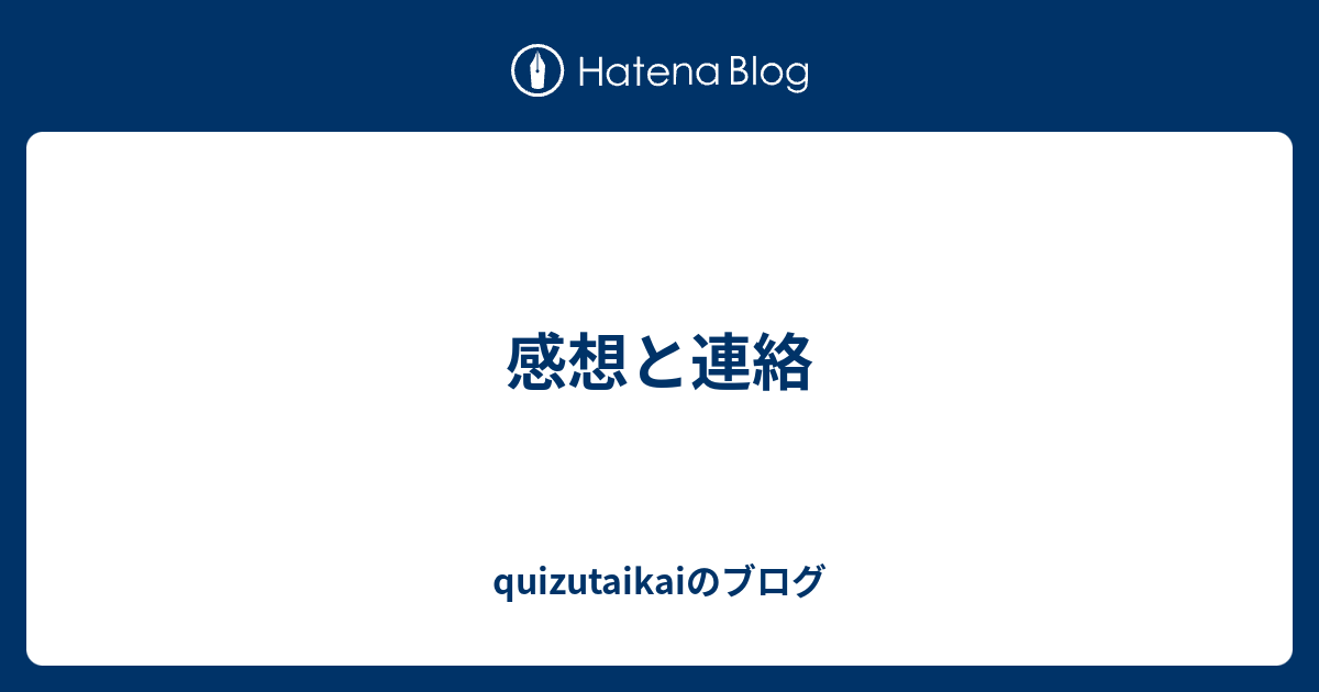 感想と連絡 Quizutaikaiのブログ