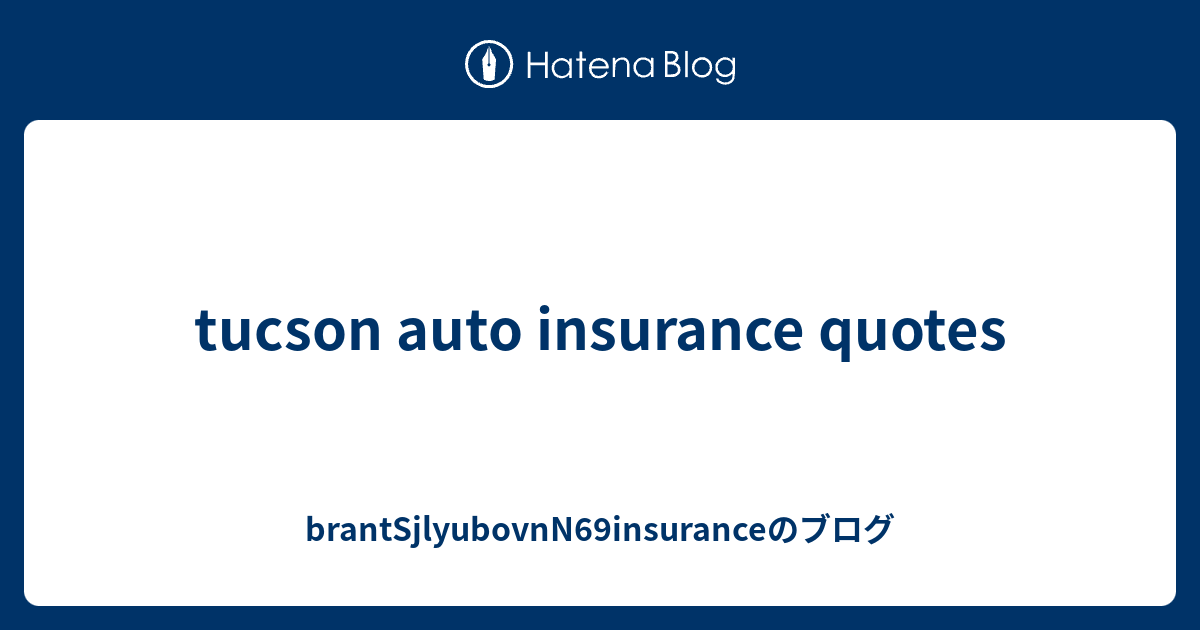 tucson auto insurance quotes - brantSjlyubovnN69insuranceのブログ