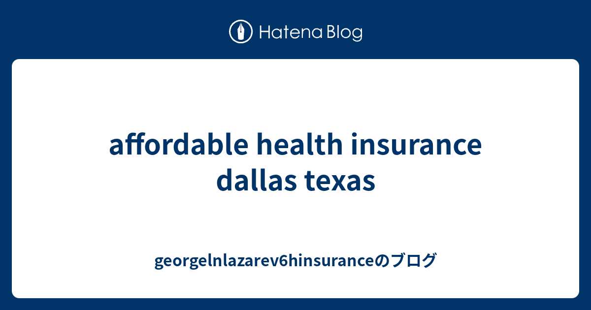 affordable health insurance dallas texas - georgelnlazarev6hinsuranceのブログ