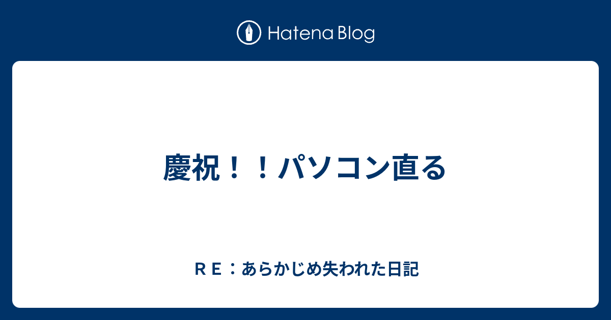 慶祝！！パソコン直る - RE：あらかじめ失われた日記