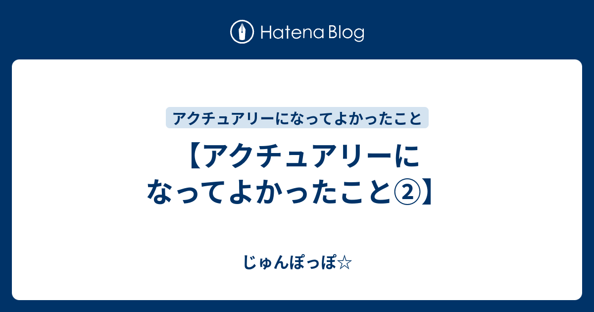 アクチュアリーになってよかったこと じゅんぽっぽ