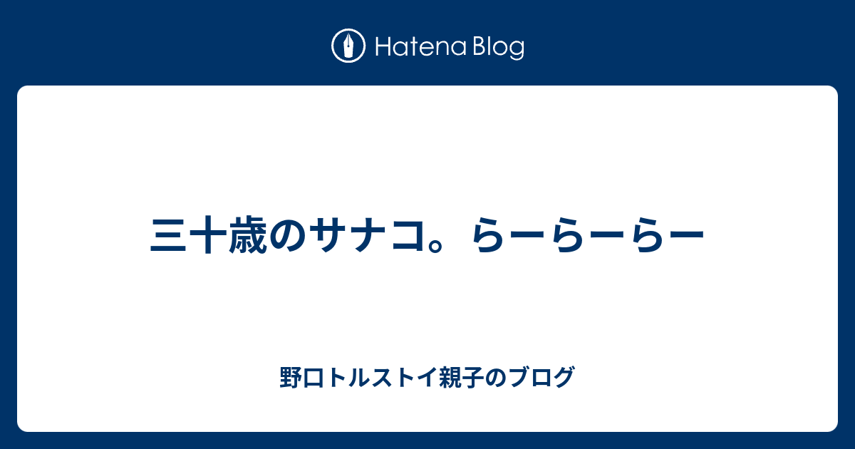 三十歳のサナコ らーらーらー 野口トルストイ親子のブログ