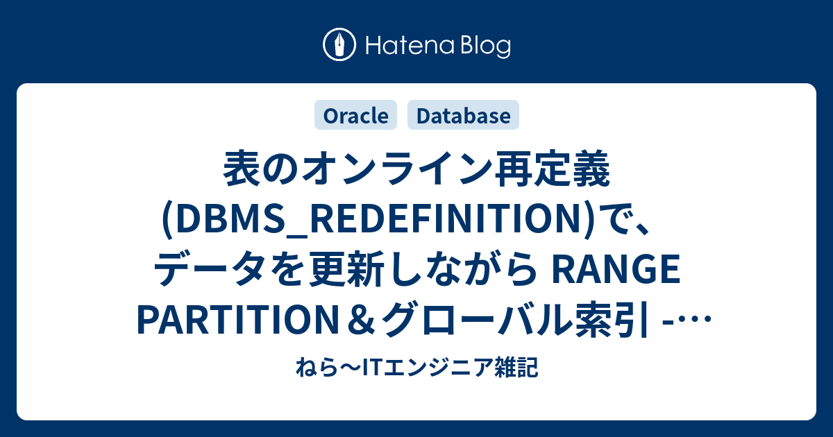 表のオンライン再定義 Dbms Redefinition で データを更新しながら Range Partition グローバル索引 Hash Partition ローカル索引への定義変更をやってみる Oracle Database ねら Itエンジニア雑記