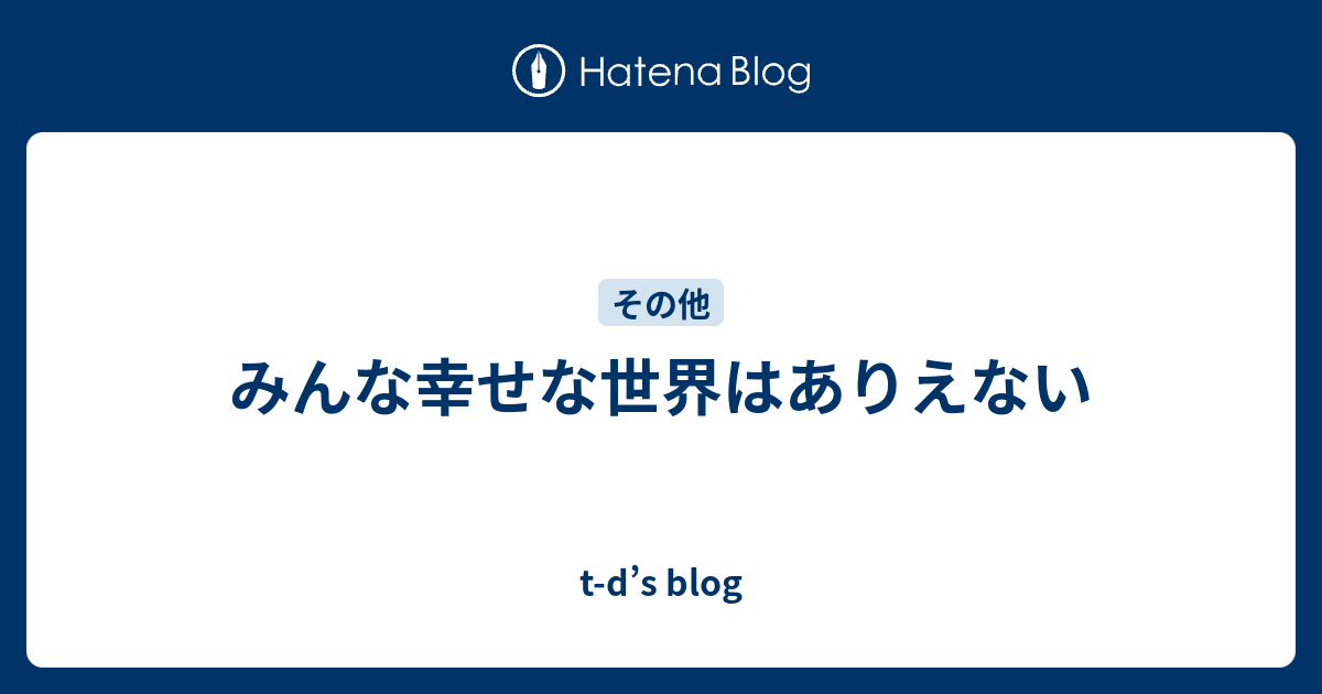 みんな幸せな世界はありえない T D S Blog