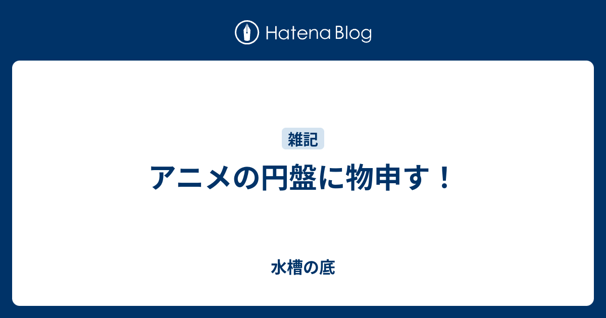 アニメの円盤に物申す 水槽の底