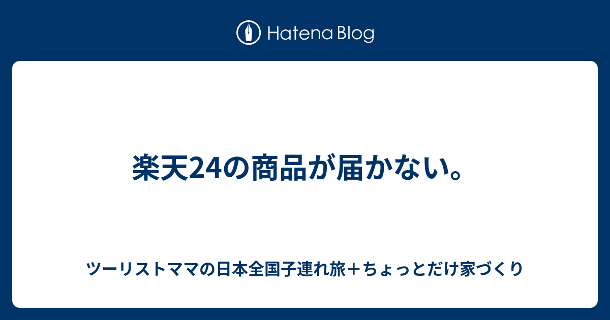 楽天24の商品が届かない ツーリストママの日本全国子連れ旅 ちょっとだけ家づくり