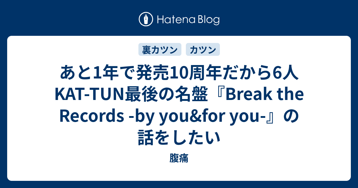 あと1年で発売10周年だから6人kat Tun最後の名盤 Break The Records By You For You の話をしたい 腹痛
