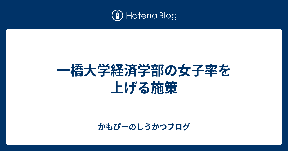 かもぴーのしうかつブログ  一橋大学経済学部の女子率を上げる施策