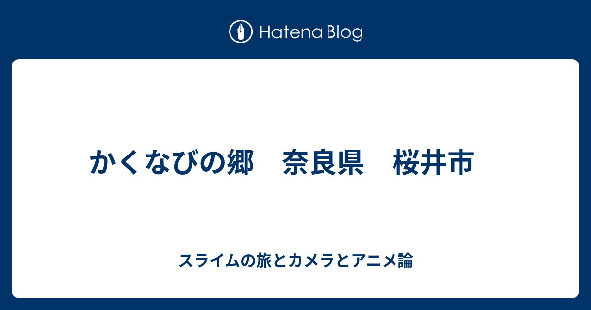 かくなびの郷 奈良県 桜井市 スライムの旅とカメラとアニメ論