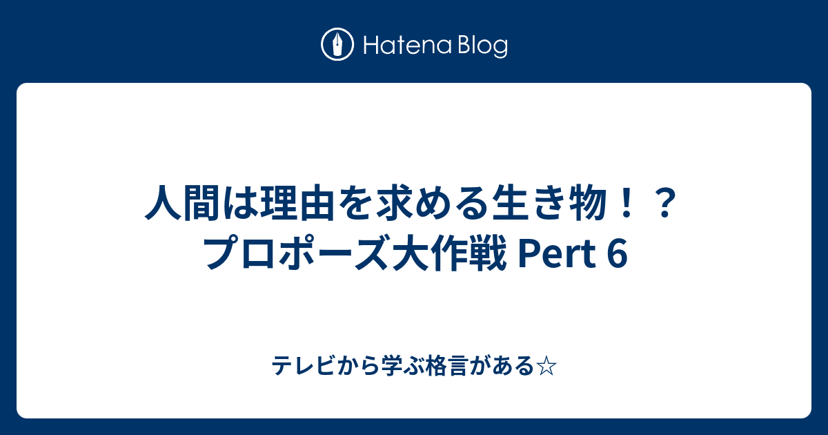 人間は理由を求める生き物 プロポーズ大作戦 Pert 6 テレビから学ぶ格言がある