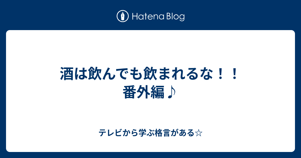 酒は飲んでも飲まれるな 番外編 テレビから学ぶ格言がある