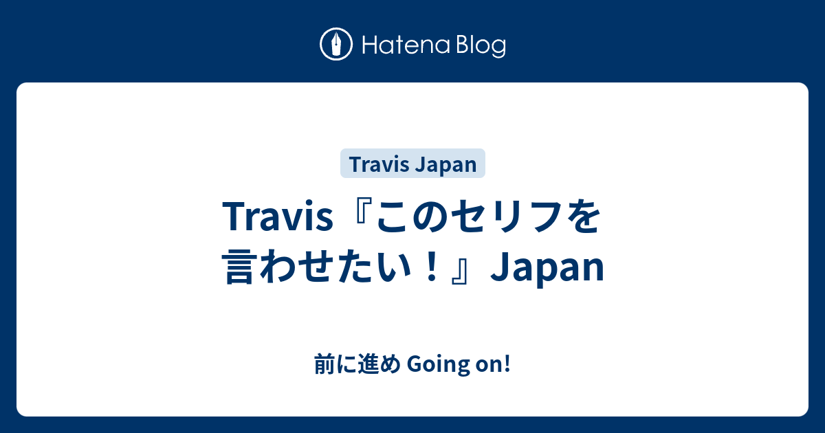 Travis このセリフを言わせたい Japan 前に進め Going On