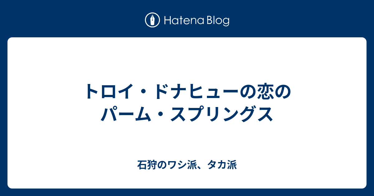 トロイ ドナヒューの恋のパーム スプリングス 石狩のワシ派 タカ派