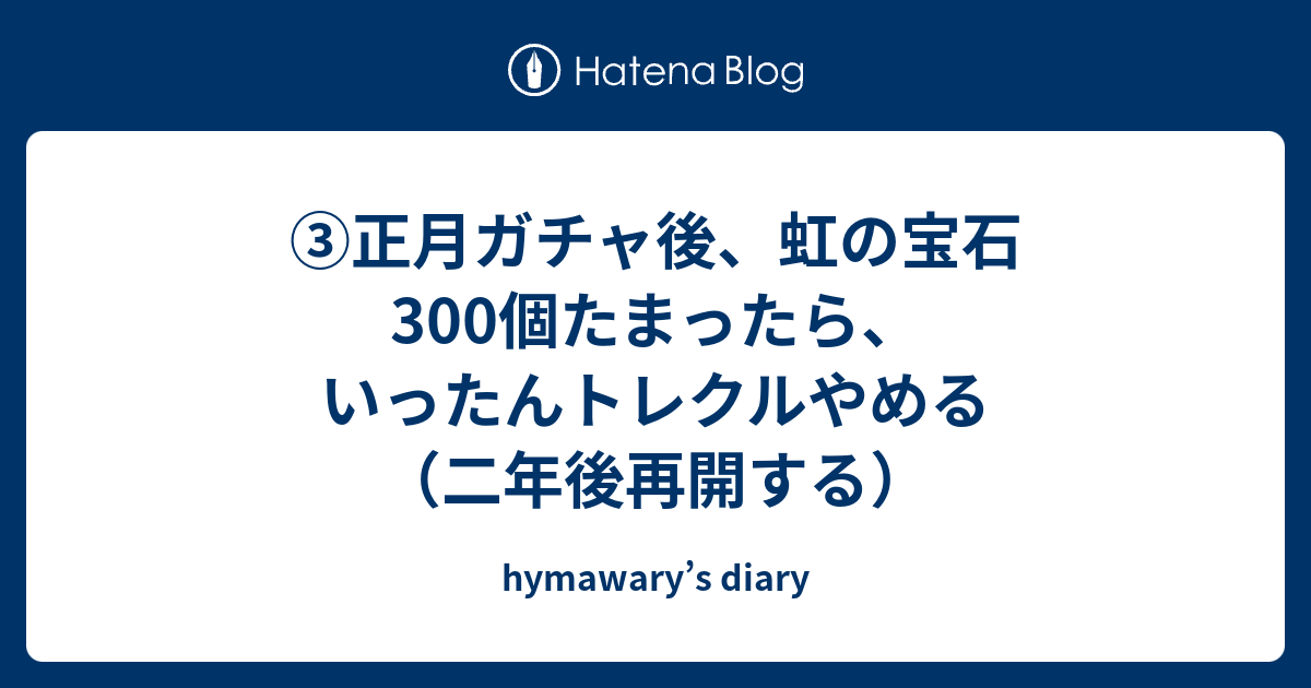 正月ガチャ後 虹の宝石300個たまったら いったんトレクルやめる 二年後再開する Hymawary S Diary