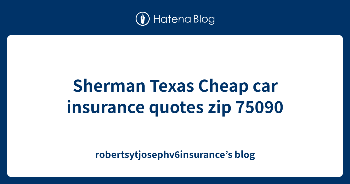 Sherman Texas Cheap car insurance quotes zip 75090 robertsytjosephv6insurance’s blog