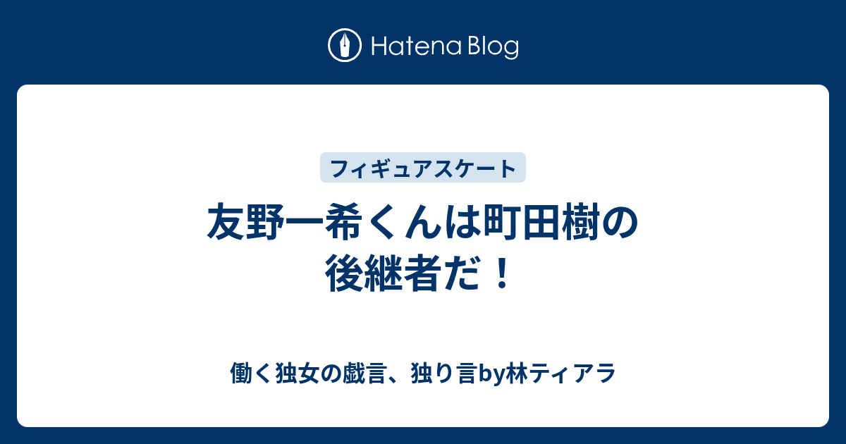 友野一希くんは町田樹の後継者だ 働く独女の戯言 独り言by林ティアラ