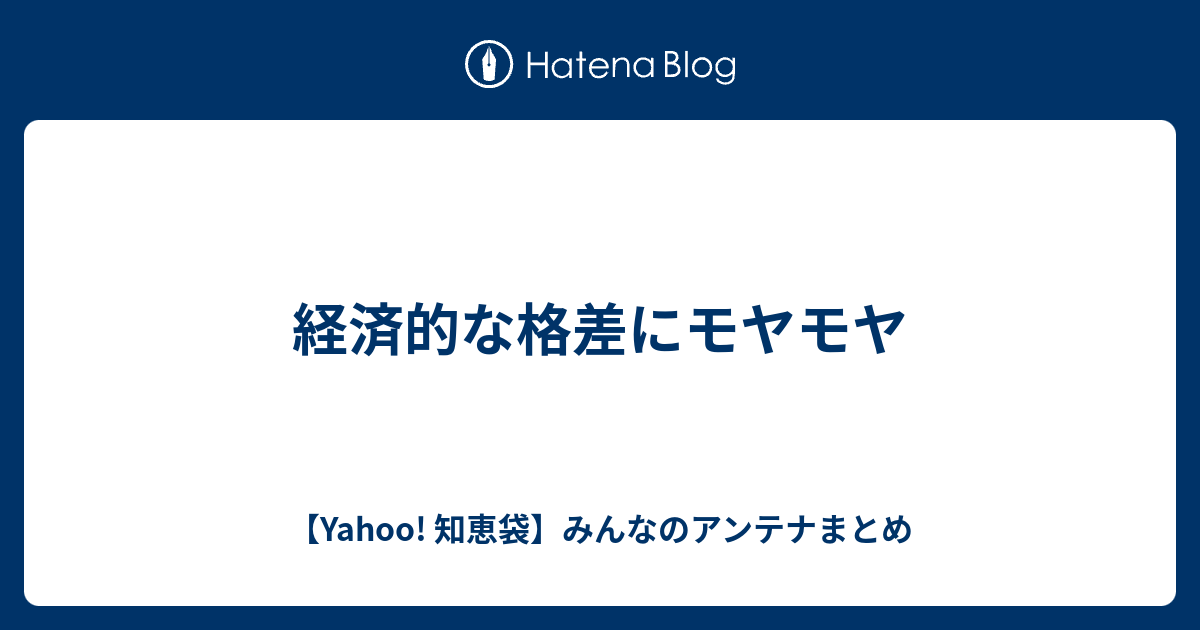 経済的な格差にモヤモヤ Yahoo 知恵袋 みんなのアンテナまとめ