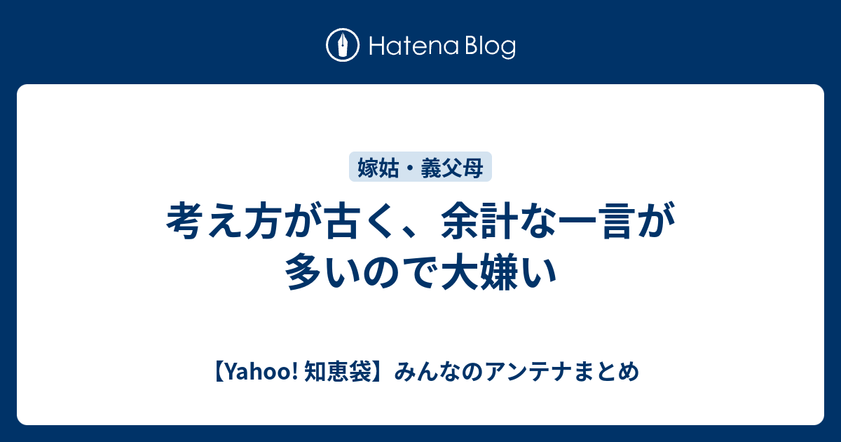 考え方が古く 余計な一言が多いので大嫌い Yahoo 知恵袋 みんなのアンテナまとめ